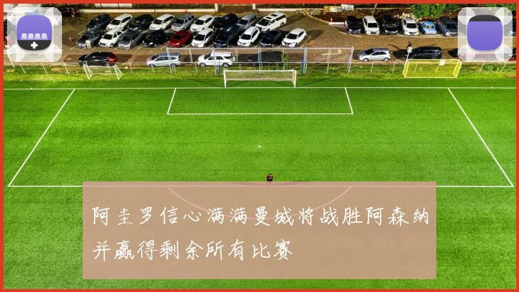 阿圭罗信心满满曼城将战胜阿森纳并赢得剩余所有比赛