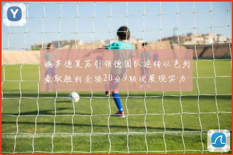 施罗德复苏引领德国队逆转以色列豪取胜利全场20分9助攻展现实力