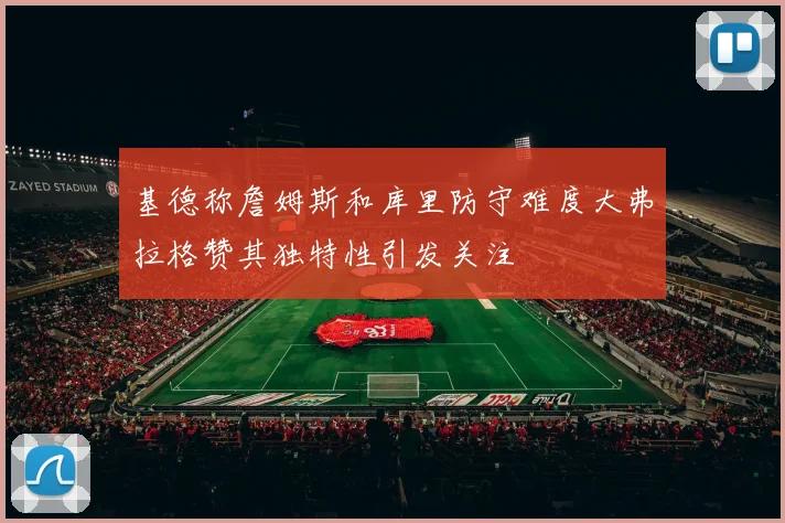 基德称詹姆斯和库里防守难度大弗拉格赞其独特性引发关注