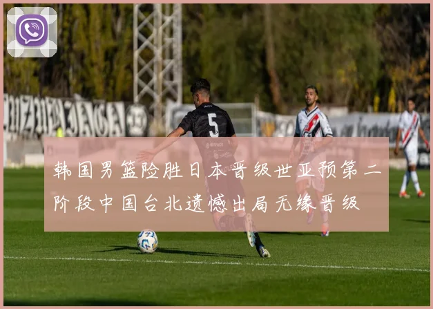 韩国男篮险胜日本晋级世亚预第二阶段中国台北遗憾出局无缘晋级