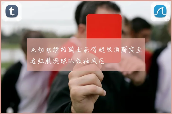 米切尔续约骑士获得超级顶薪实至名归展现球队领袖风范
