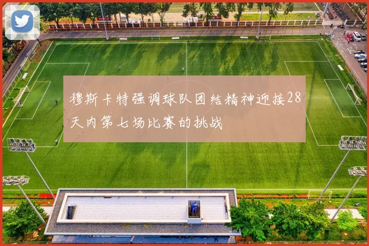 穆斯卡特强调球队团结精神迎接28天内第七场比赛的挑战
