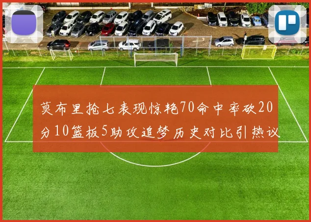 莫布里抢七表现惊艳70命中率砍20分10篮板5助攻追梦历史对比引热议