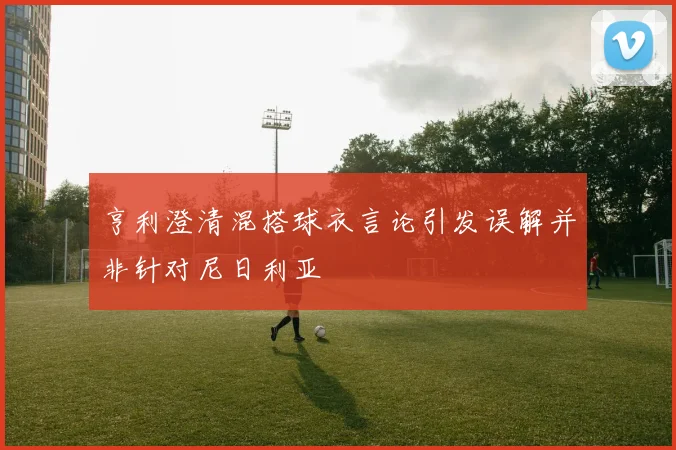 亨利澄清混搭球衣言论引发误解并非针对尼日利亚