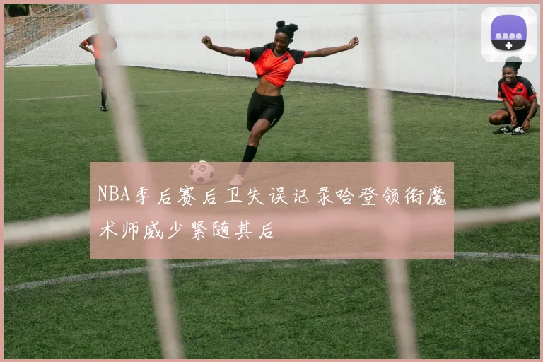NBA季后赛后卫失误记录哈登领衔魔术师威少紧随其后