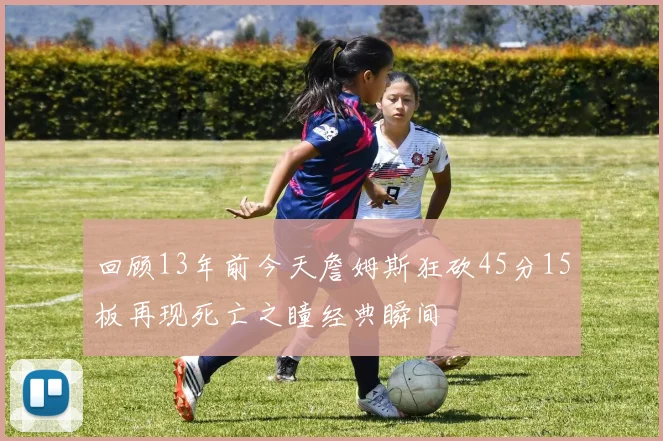 回顾13年前今天詹姆斯狂砍45分15板再现死亡之瞳经典瞬间