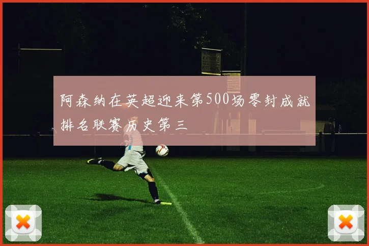 阿森纳在英超迎来第500场零封成就排名联赛历史第三