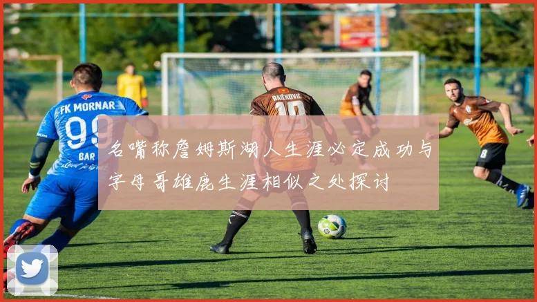 名嘴称詹姆斯湖人生涯必定成功与字母哥雄鹿生涯相似之处探讨