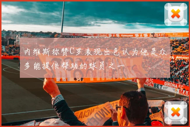 内维斯称赞C罗表现出色认为他是众多能提供帮助的球员之一