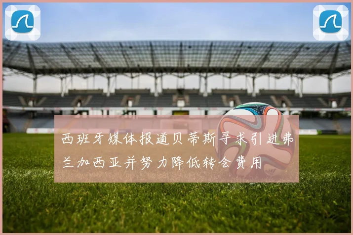 西班牙媒体报道贝蒂斯寻求引进弗兰加西亚并努力降低转会费用