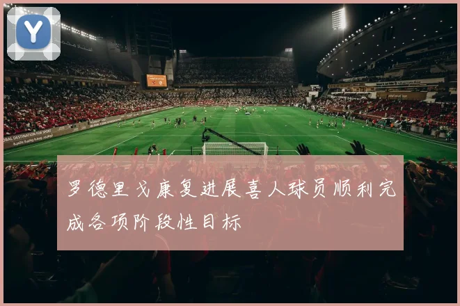 罗德里戈康复进展喜人球员顺利完成各项阶段性目标