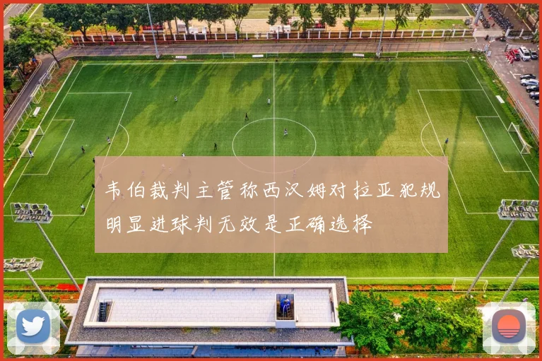 韦伯裁判主管称西汉姆对拉亚犯规明显进球判无效是正确选择