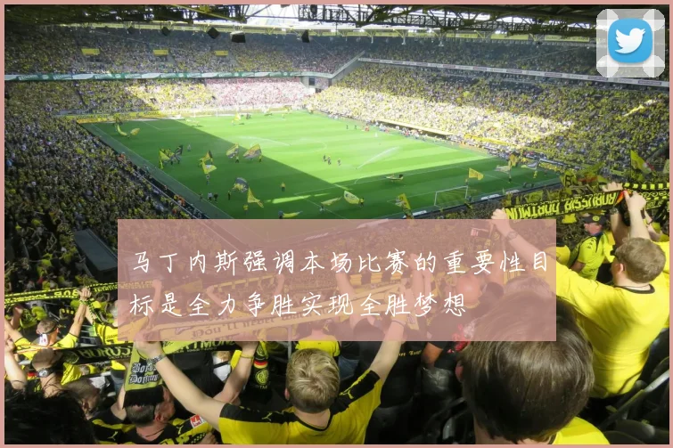 马丁内斯强调本场比赛的重要性目标是全力争胜实现全胜梦想