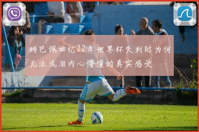 姆巴佩回忆22年世界杯失利时为何无法流泪内心懵懂的真实感受