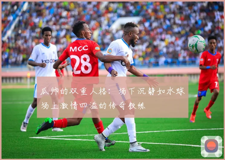 瓜帅的双重人格：场下沉静如水球场上激情四溢的传奇教练
