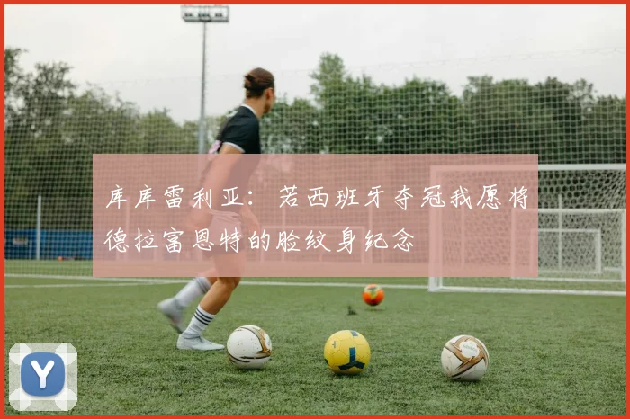 库库雷利亚：若西班牙夺冠我愿将德拉富恩特的脸纹身纪念