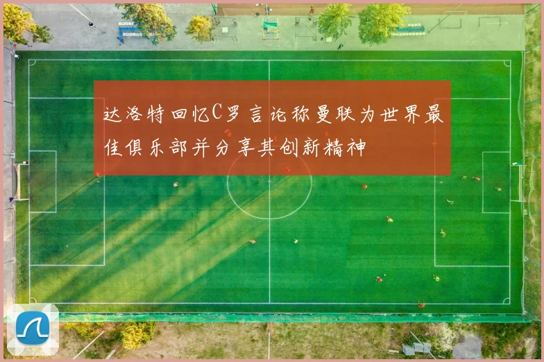 达洛特回忆C罗言论称曼联为世界最佳俱乐部并分享其创新精神