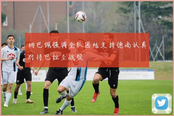 姆巴佩强调全队团结支持德尚认真对待巴拉圭战役