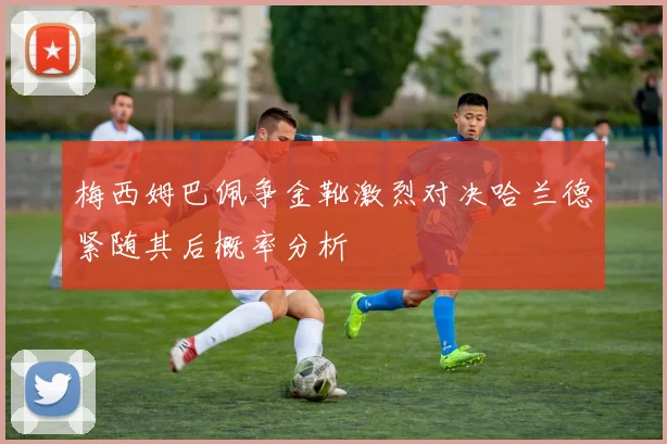 梅西姆巴佩争金靴激烈对决哈兰德紧随其后概率分析