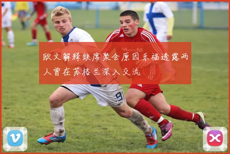 欧文解释缺席聚会原因乐福透露两人曾在苏格兰深入交流