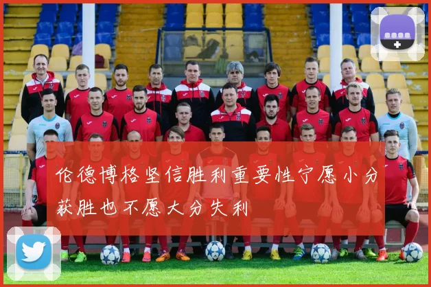 伦德博格坚信胜利重要性宁愿小分获胜也不愿大分失利