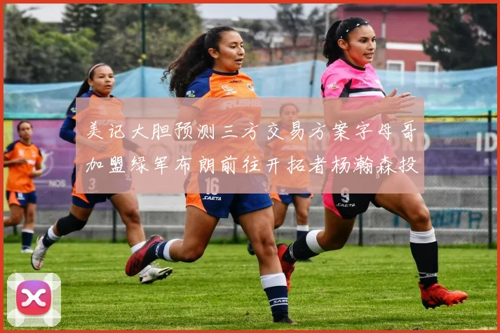 美记大胆预测三方交易方案字母哥加盟绿军布朗前往开拓者杨瀚森投奔雄鹿