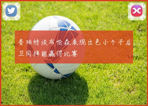 香珀特谈布伦森表现出色小个子后卫同样能赢得比赛