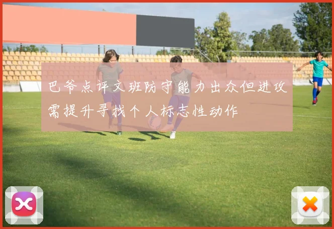 巴爷点评文班防守能力出众但进攻需提升寻找个人标志性动作