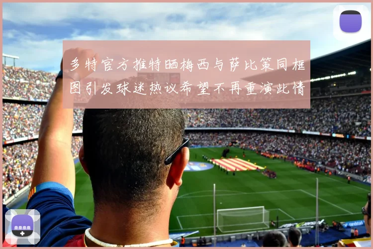 多特官方推特晒梅西与萨比策同框图引发球迷热议希望不再重演此情景