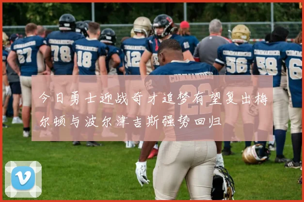 今日勇士迎战奇才追梦有望复出梅尔顿与波尔津吉斯强势回归