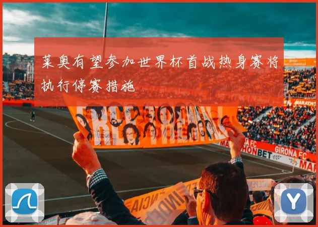 莱奥有望参加世界杯首战热身赛将执行停赛措施