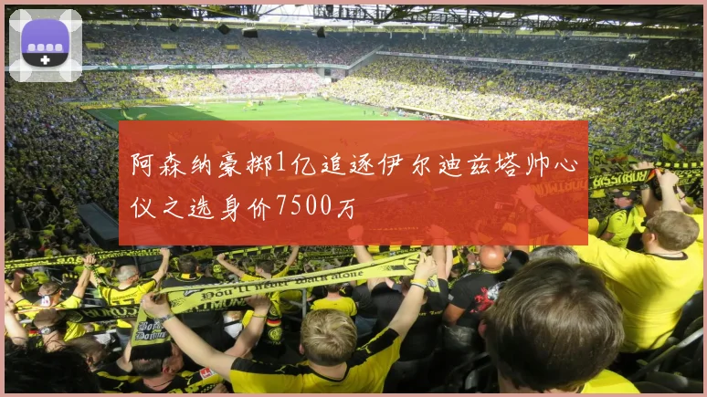 阿森纳豪掷1亿追逐伊尔迪兹塔帅心仪之选身价7500万