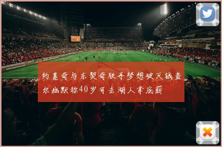 约基奇与东契奇联手梦想破灭钱查尔幽默称40岁可去湖人拿底薪