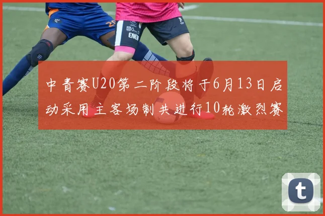 中青赛U20第二阶段将于6月13日启动采用主客场制共进行10轮激烈赛事