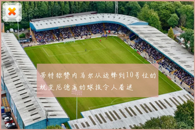 蒂特称赞内马尔从边锋到10号位的蜕变厄德高的球技令人着迷