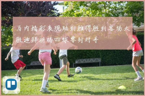 马内精彩表现助利雅得胜利客场大胜迪拜祈祷四球零封对手